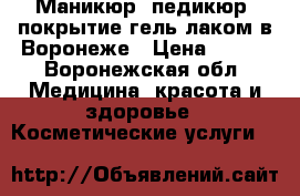 Маникюр, педикюр, покрытие гель-лаком в Воронеже › Цена ­ 300 - Воронежская обл. Медицина, красота и здоровье » Косметические услуги   